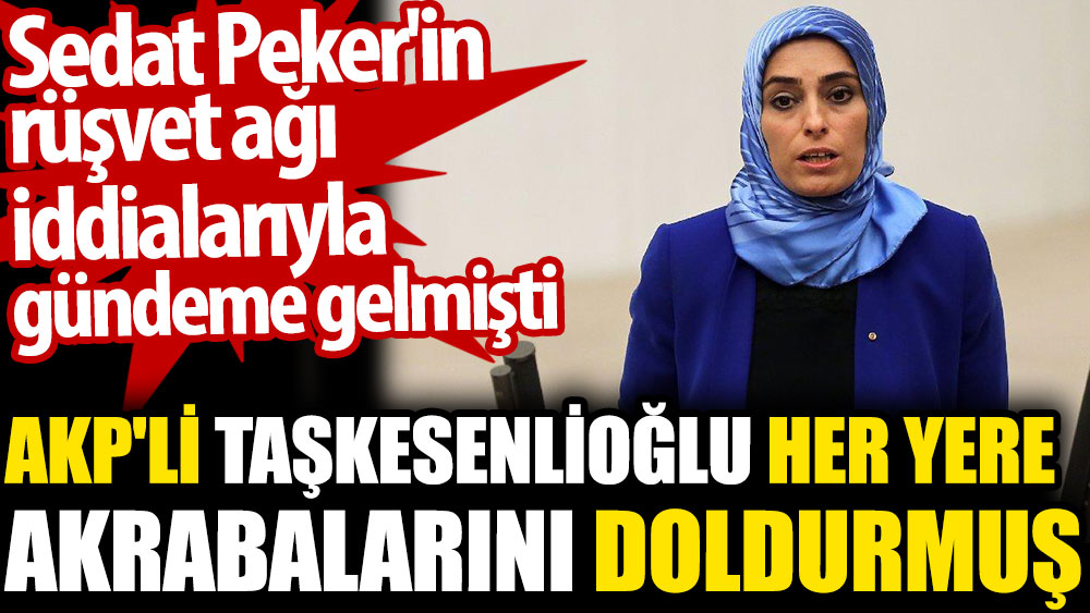 AKP'li Taşkesenlioğlu her yere akrabalarını doldurmuş. Sedat Peker'in rüşvet ağı iddialarıyla gündeme gelmişti