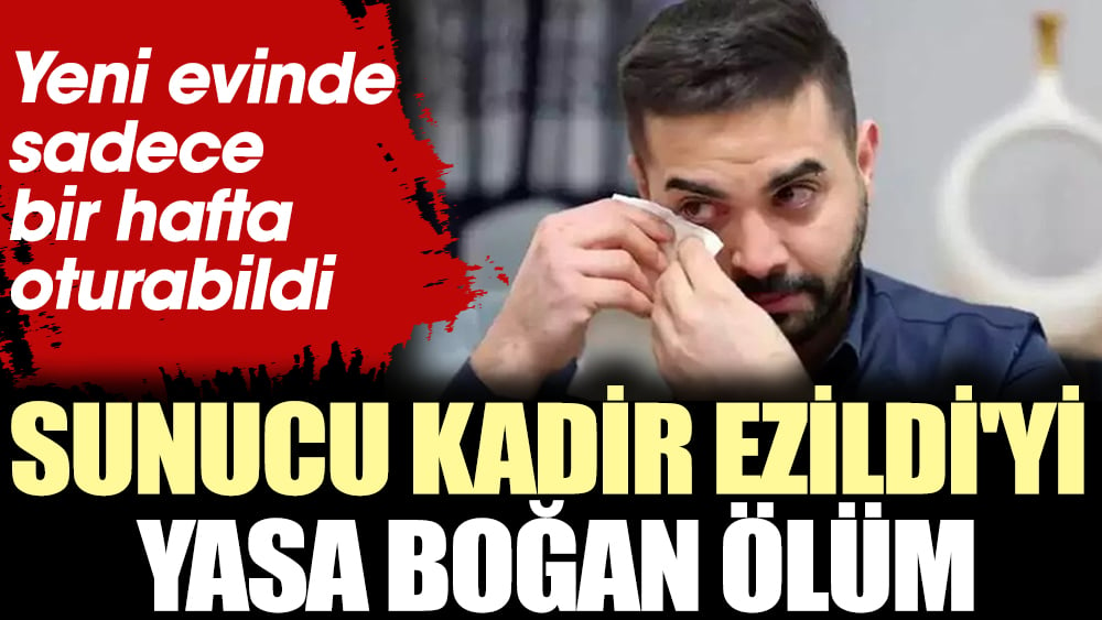 Sunucu Kadir Ezildi'yi yasa boğan ölüm! Yeni evinde sadece bir hafta oturabildi 