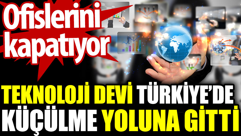 Teknoloji devi Türkiye'de küçülme yoluna gitti. Ofisleri kapatıyor