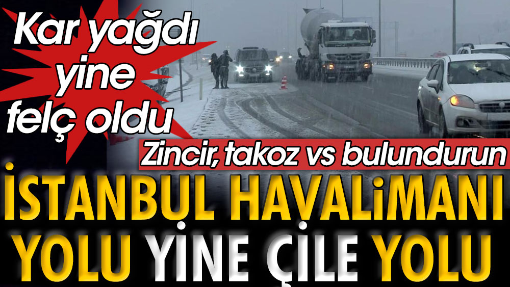 İstanbul Havalimanı'na gidecekseniz zincir, takoz vs bulundurun. O yol çile yolu. Kar yağdı yine felç oldu