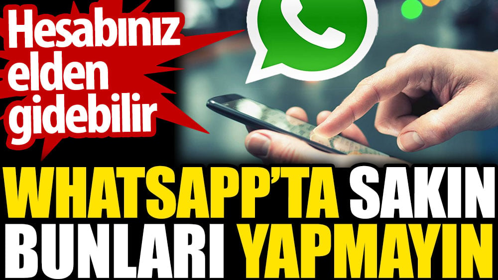 WhatsApp’ta sakın bunları yapamayın. Hesabınız elden gidebilir