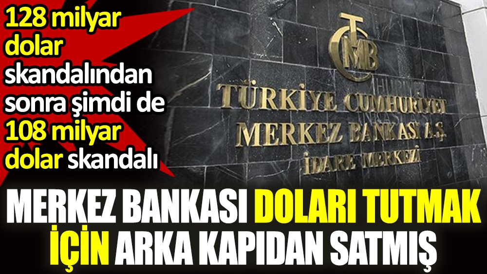Merkez Bankası doları tutmak için arka kapıdan satmış. 128 milyar dolar skandalından sonra şimdi de 108 milyar dolar skandalı
