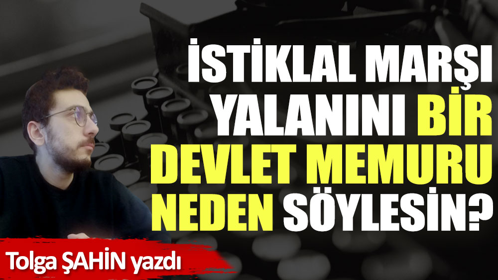 İstiklal Marşı yalanını bir devlet memuru neden söylesin?