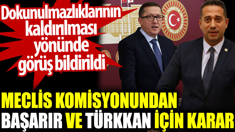 Meclis Komisyonu'ndan Başarır ve Türkkan için karar. Dokunulmazlıklarının kaldırılması yönünde görüş bildirildi
