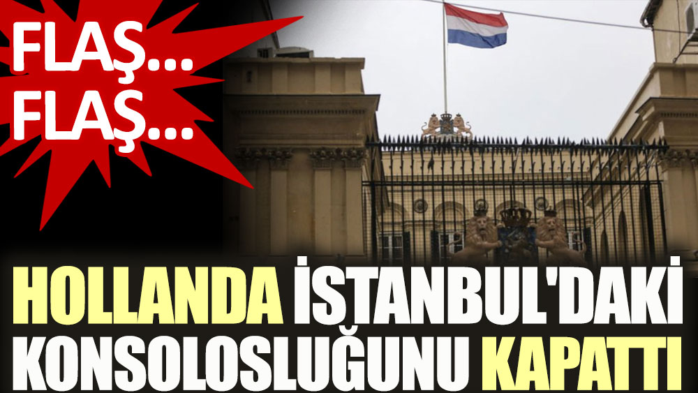 Flaş Flaş Hollanda İstanbul'daki konsolosluğunu kapattı