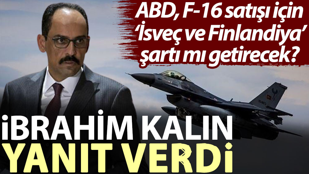 İbrahim Kalın yanıt verdi: ABD, F-16 satışı için ‘İsveç ve Finlandiya’ şartı mı getirecek?