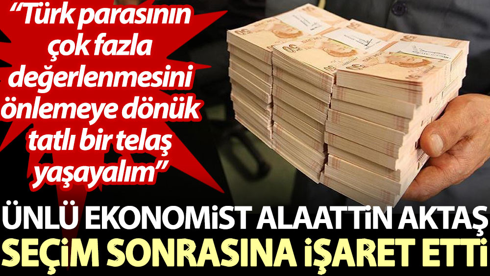 Ünlü ekonomist Alaattin Aktaş seçim sonrasına işaret etti: Türk parasının çok fazla değerlenmesini önlemeye dönük tatlı bir telaş yaşayalım