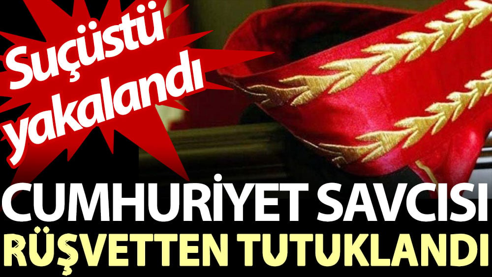 Cumhuriyet savcısı rüşvetten tutuklandı. Suçüstü yakalandı