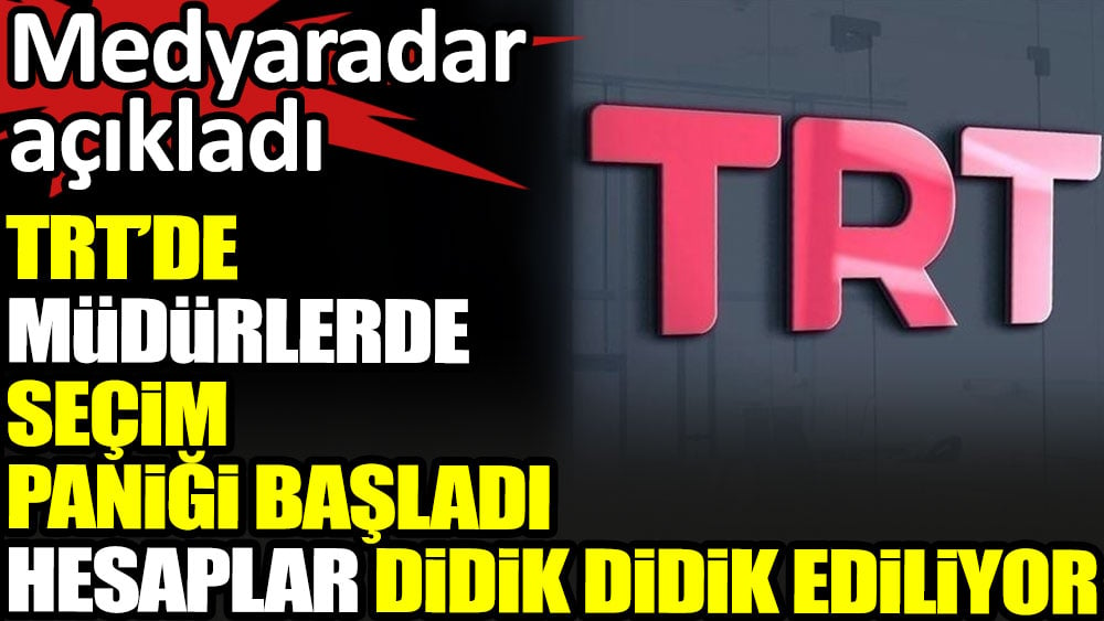 TRT’de müdürlerde seçim paniği başladı. Hesaplar didik didik ediliyor. Medyaradar açıkladı