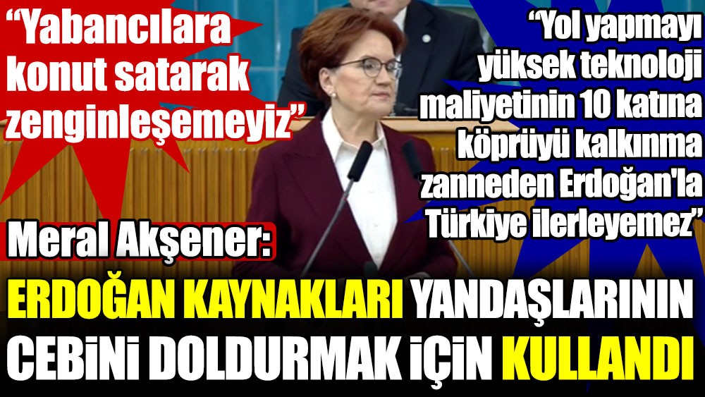 Meral Akşener: Erdoğan kaynakları yandaşlarının cebini doldurmak için kullandı