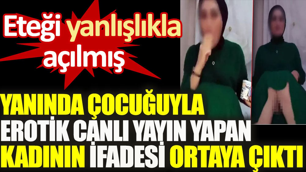 Yanında çocuğuyla erotik canlı yayın yapan kadının ifadesi ortaya çıktı