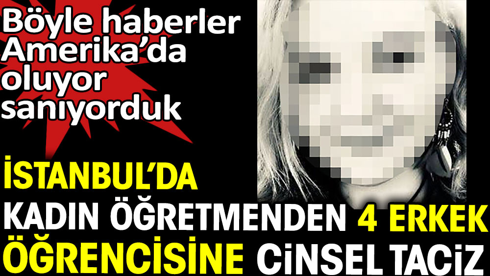 İstanbul'da kadın öğretmenden 4 erkek öğrencisine cinsel taciz. Böyle şeyler Amerika'da olur sanıyorduk