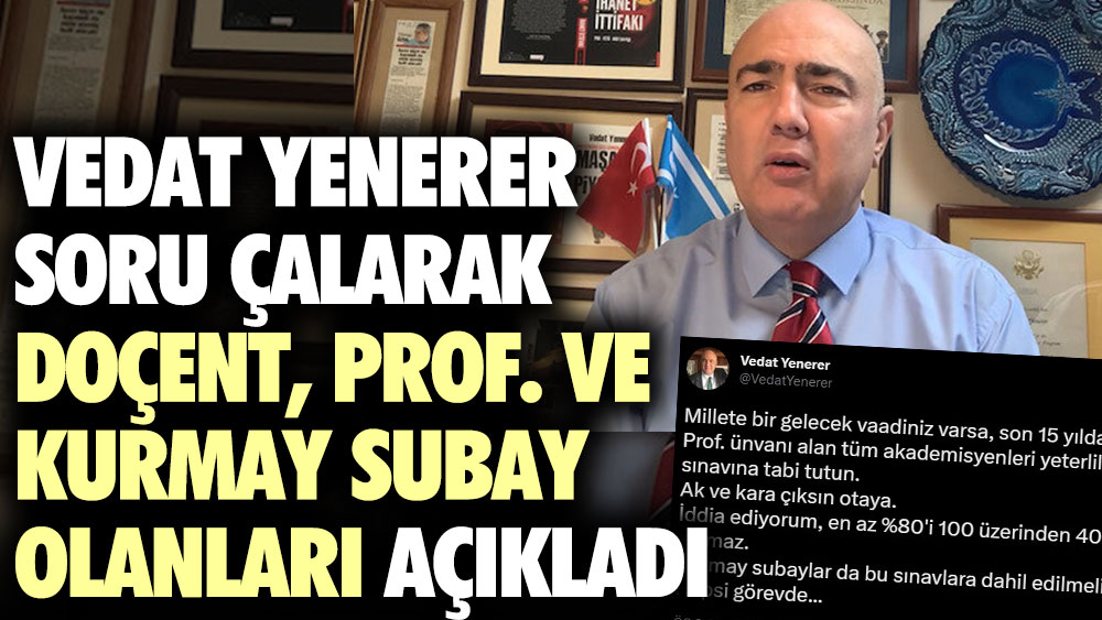 Vedat Yenerer soru çalarak doçent, Prof. ve kurmay subay olanları açıkladı