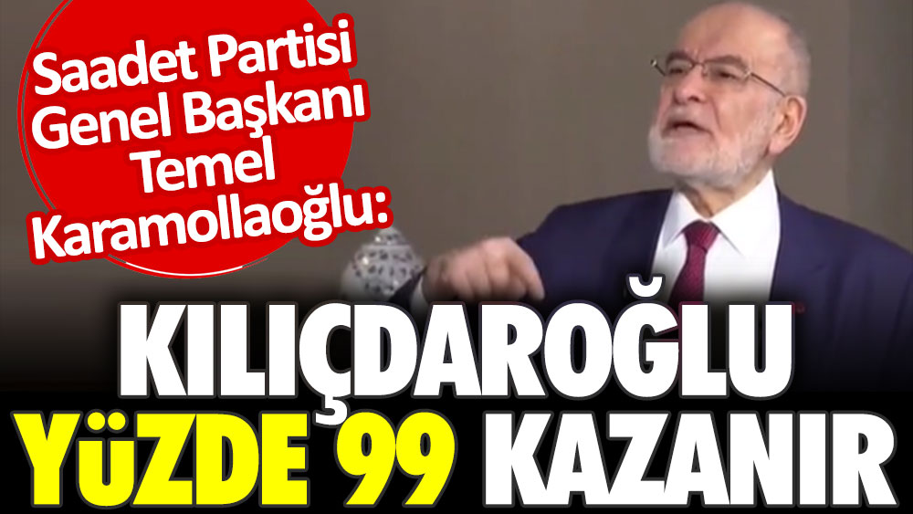 Saadet Partisi lideri Karamollaoğlu: Kılıçdaroğlu yüzde 99 kazanır