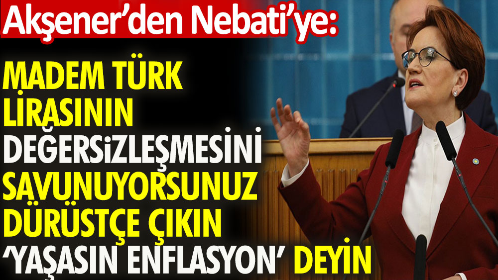 Akşener: Madem Türk lirasının değersizleşmesini savunuyorsunuz dürüstçe çıkın 'yaşasın enflasyon' deyin