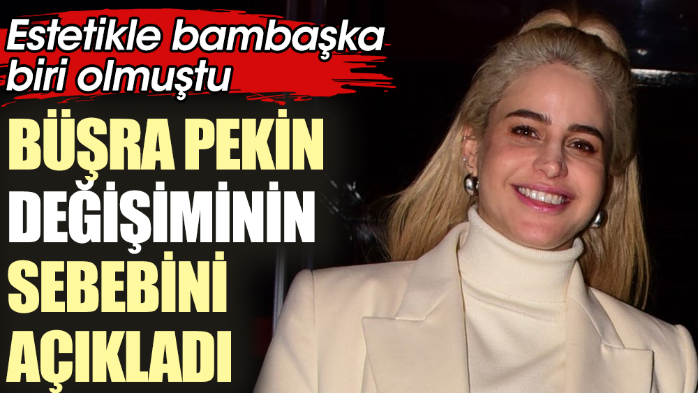 Büşra Pekin değişiminin sebebini açıkladı. Estetikle bambaşka biri olmuştu 