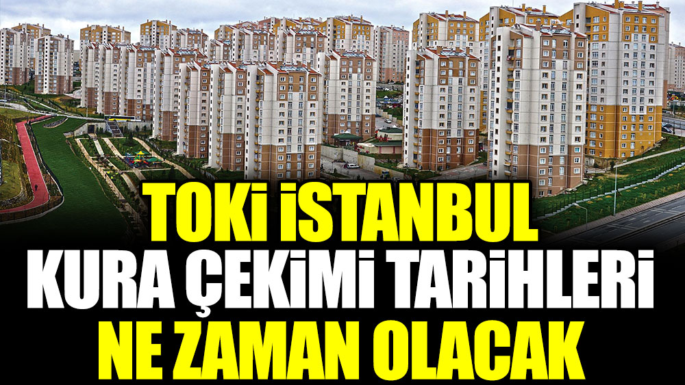 TOKİ İstanbul kura çekimi tarihleri ne zaman olacak?
