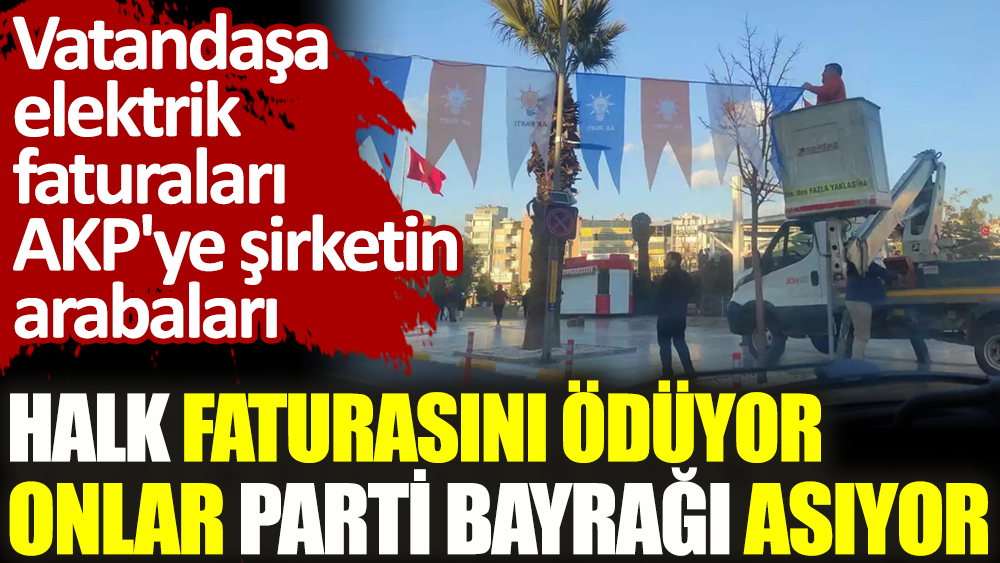 Halk faturasını ödüyor onlar parti bayrağı asıyor. Vatandaşa elektrik faturaları AKP'ye şirketin arabaları