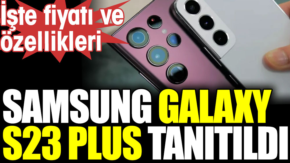Samsung Galaxy S23 Plus tanıtıldı. İşte fiyatı ve özellikleri