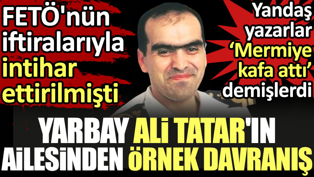 Yarbay Ali Tatar'ın ailesinden örnek davranış. FETÖ'nün iftiralarıyla intihar ettirilmişti, yandaş yazarlar 'Mermiye kafa attı' demişlerdi