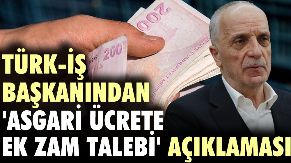 Türk-İş başkanından 'Asgari ücrete ek zam talebi' açıklaması