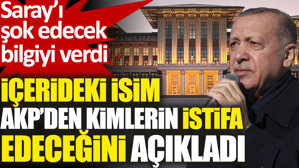 İçerideki isim AKP’den kimlerin istifa edeceğini açıkladı. Saray'ı şok edecek bilgiyi verdi