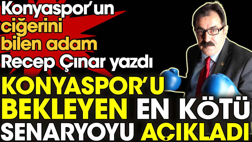 Konyaspor'u bekleyen en kötü senaryoyu Recep Çınar açıkladı