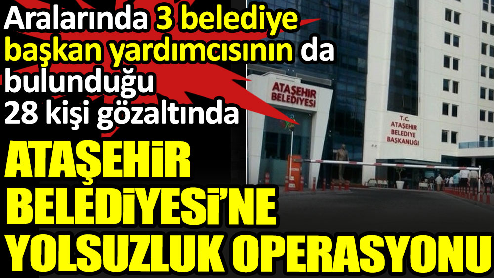 Ataşehir Belediyesi'ne operasyon: Üçü başkan yardımcısı 28 kişi gözaltında