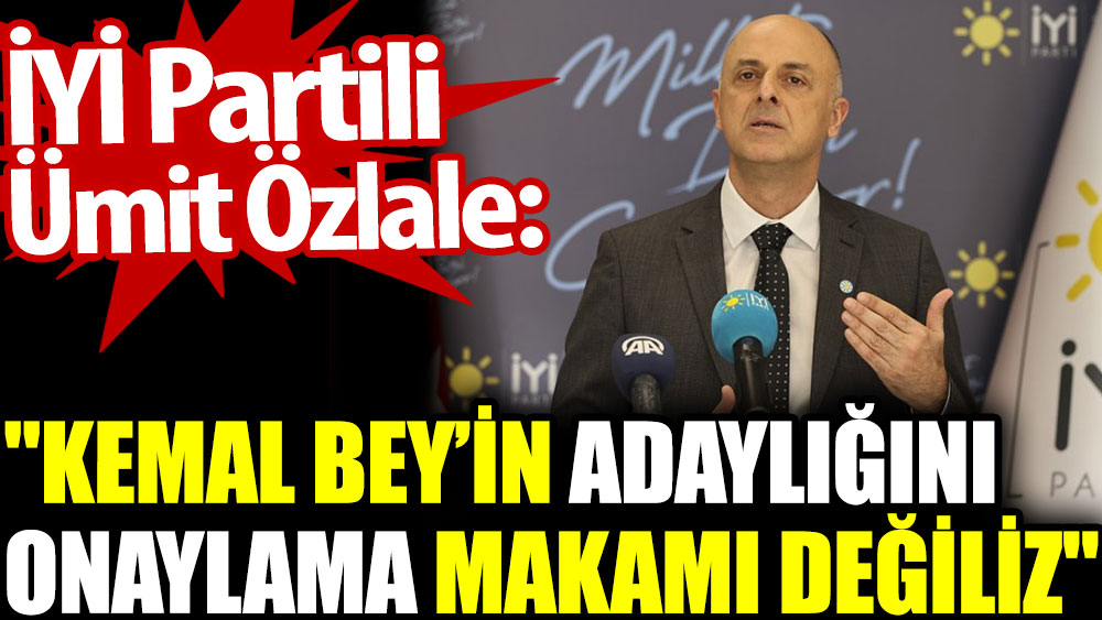 İYİ Partili Ümit Özlale: Kemal Bey'in adaylığını onaylama makamı değiliz