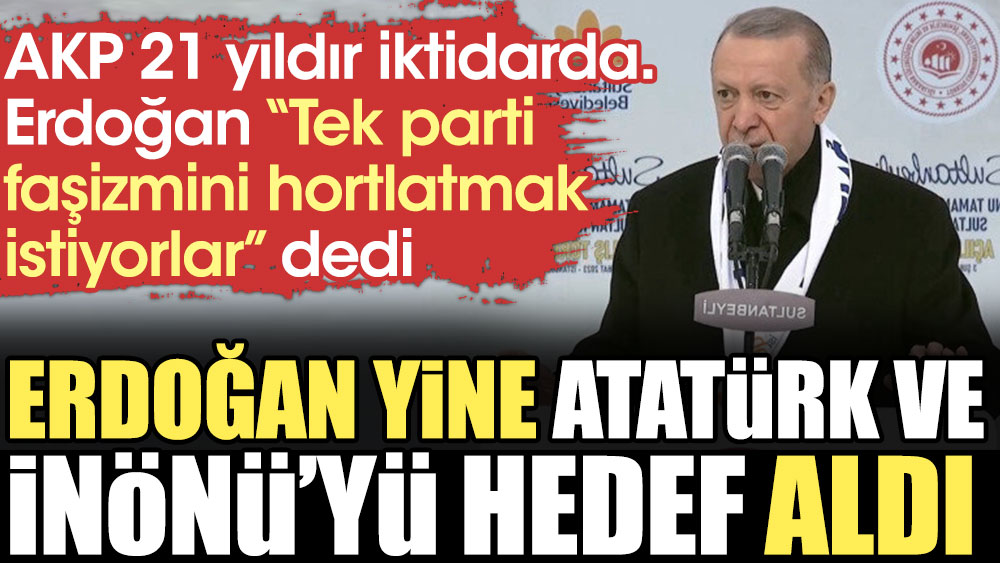 Erdoğan yine Atatürk ve İnönü'yü hedef aldı. AKP 21 yıldır iktidarda, Erdoğan “Tek parti faşizmini hortlatmak istiyorlar” dedi