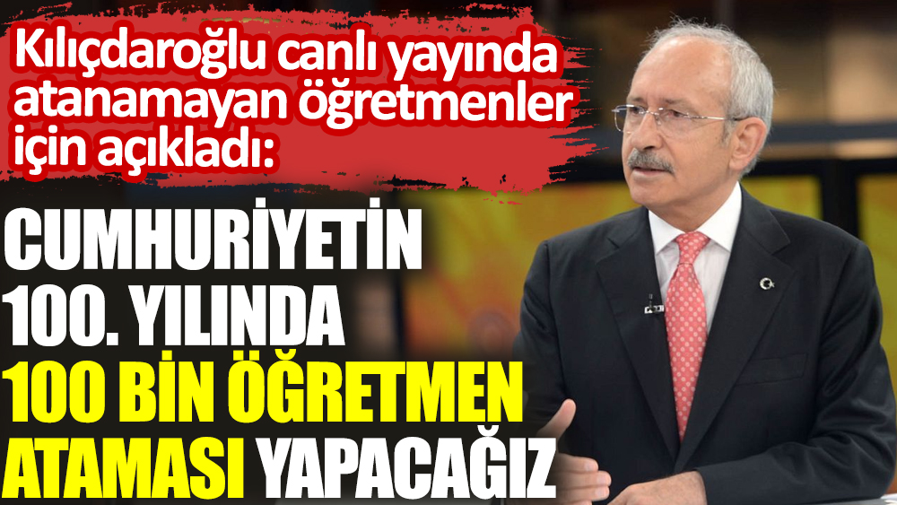 Kılıçdaroğlu canlı yayında atanamayan öğretmenler için açıkladı. 100 bin öğretmen ataması yapacağız