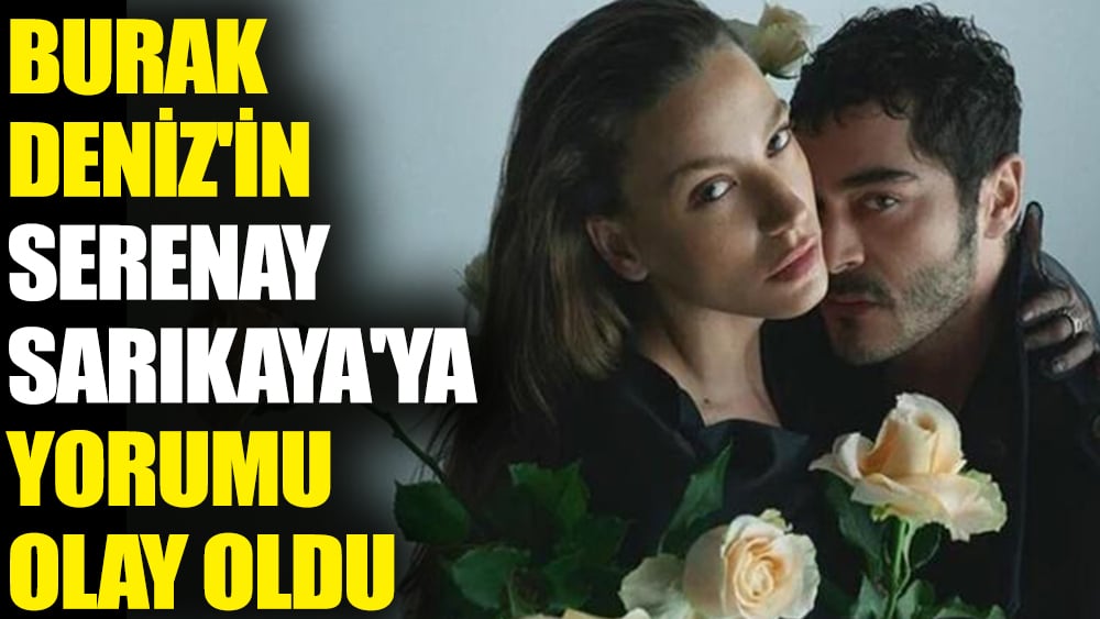 Burak Deniz'in Serenay Sarıkaya'ya yorumu olay oldu