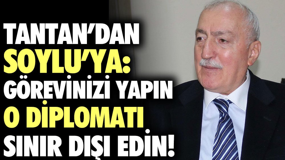 Tantan’dan Soylu’ya: Görevinizi yapın, o diplomatı sınır dışı edin