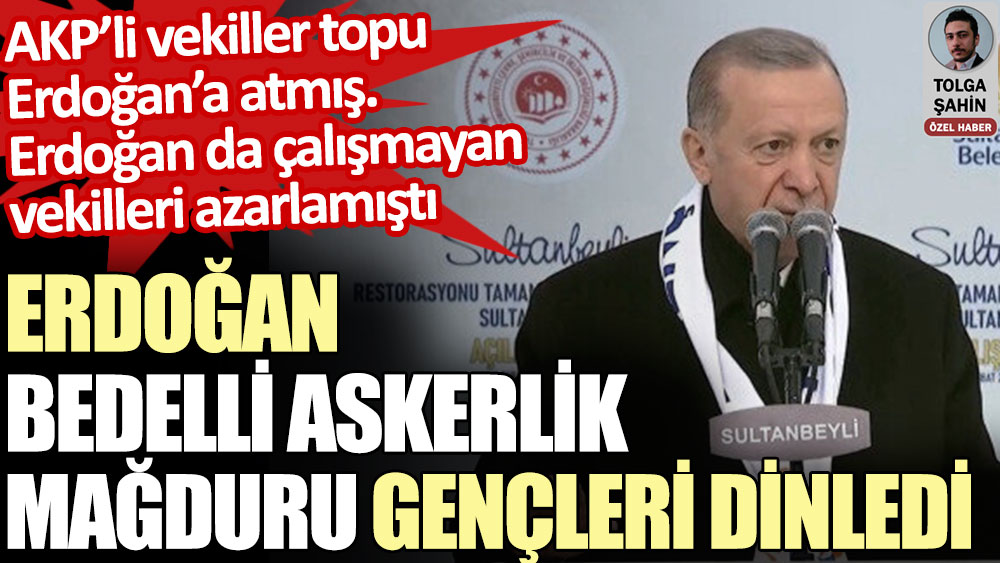 Erdoğan bedelli askerlik mağduru gençleri dinledi. AKP’li vekiller topu Erdoğan’a atmış, Erdoğan çalışmayan vekilleri azarlamıştı