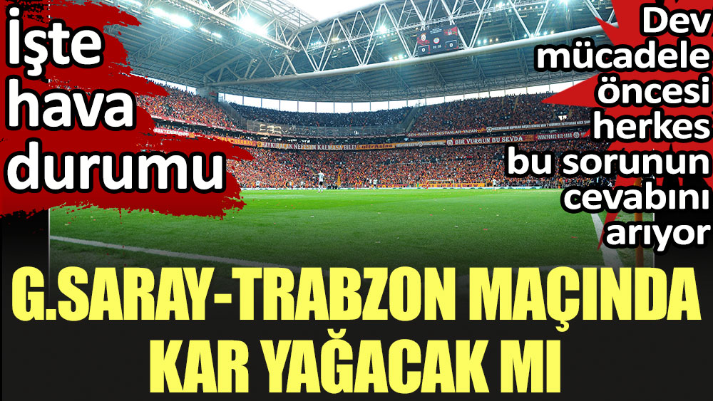 Galatasaray-Trabzonspor maçında kar yağacak mı? Hava durumu belli oldu