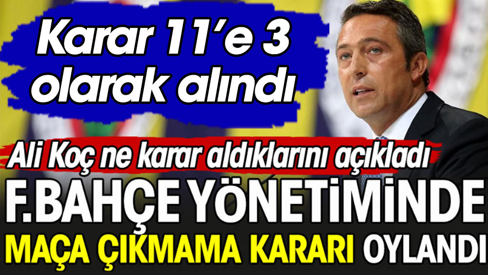 Fenerbahçe yönetiminde maça çıkmama kararı oylandı. Ali Koç aldıkları kararı açıkladı. Karar 11'e 3 olarak alındı