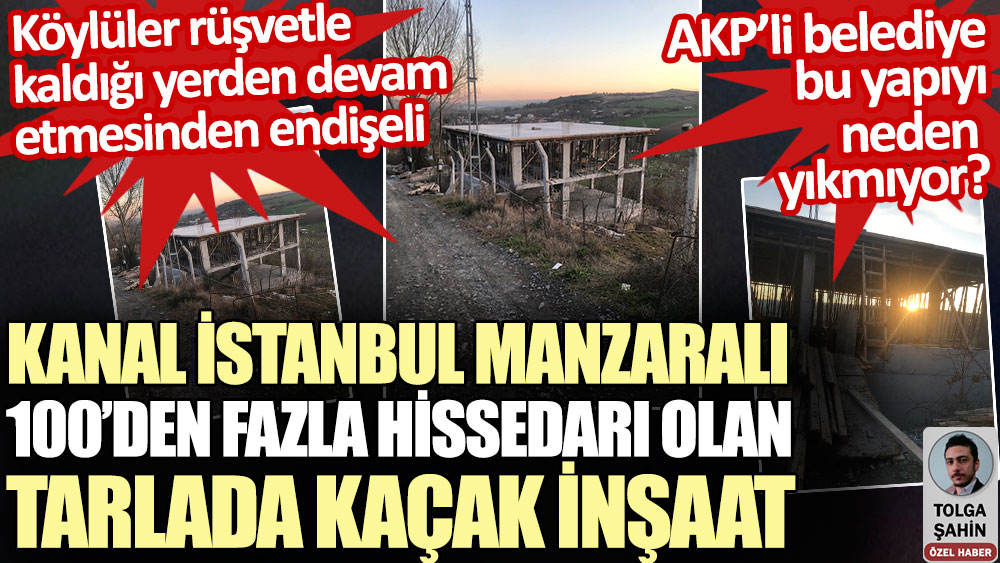 Kanal İstanbul manzaralı 100’den fazla hissedarı olan tarlada kaçak inşaat. AKP’li belediye bu yapıyı neden yıkmıyor