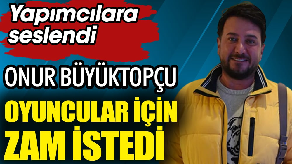 Onur Büyüktopçu oyuncular için zam istedi. Yapımcılara seslendi