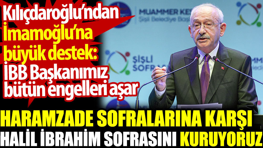 Kılıçdaroğlu’ndan İmamoğlu’na büyük destek: Haramzade sofralarına karşı Halil İbrahim sofrasını kuruyoruz