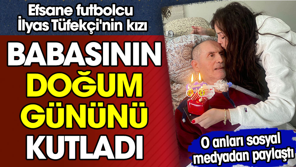 Efsane futbolcu İlyas Tüfekçi'nin kızı babasının doğum gününü kutladı