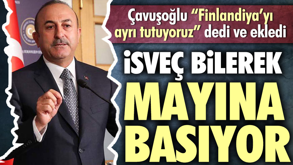 Çavuşoğlu: Finlandiya’yı ayrı tutuyoruz ama İsveç bilerek mayına basıyor