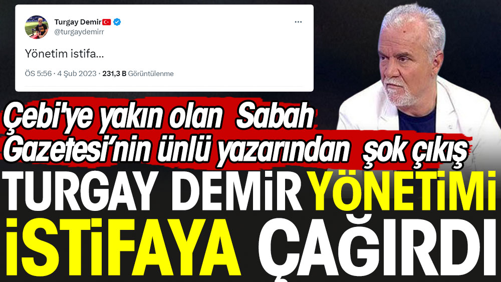 Turgay Demir yönetimi istifaya çağırdı. Çebi'ye yakın olan Sabah Gazetesi'nin ünlü yazarından şok çıkış