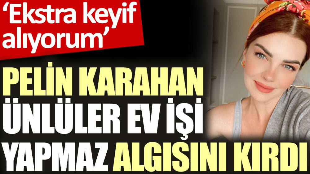 Pelin Karahan ünlüler ev işi yapmaz algısını kırdı