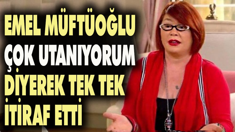 Emel Müftüoğlu 'Çok utanıyorum' diyerek tek tek itiraf etti