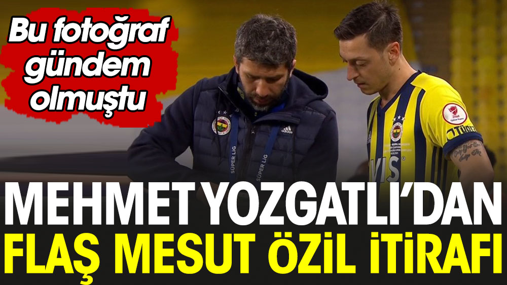 Mehmet Yozgatlı'dan flaş Mesut Özil itirafı