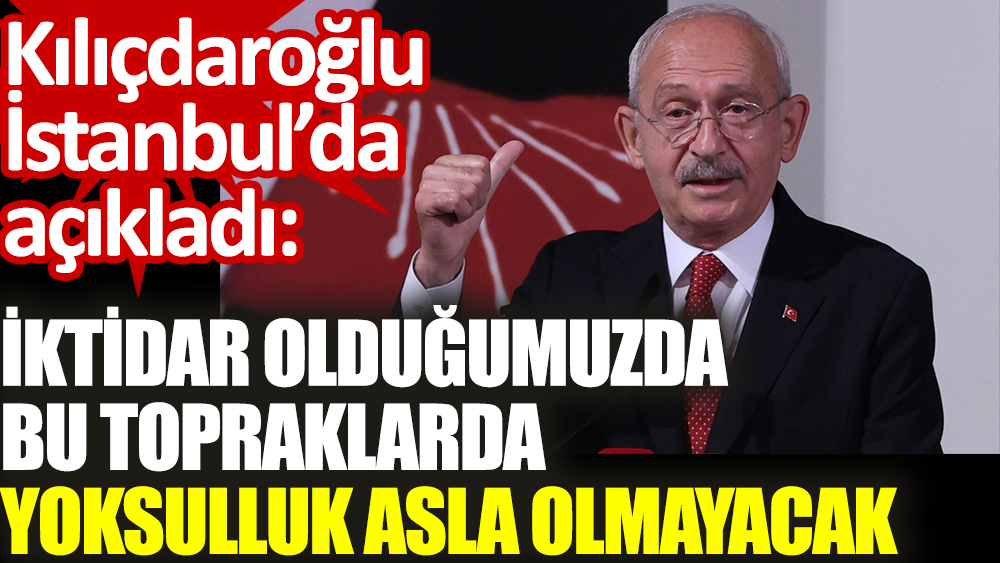 Kılıçdaroğlu İstanbul’da açıkladı. İktidar olduğumuzda bu topraklarda asla yoksulluk olmayacak