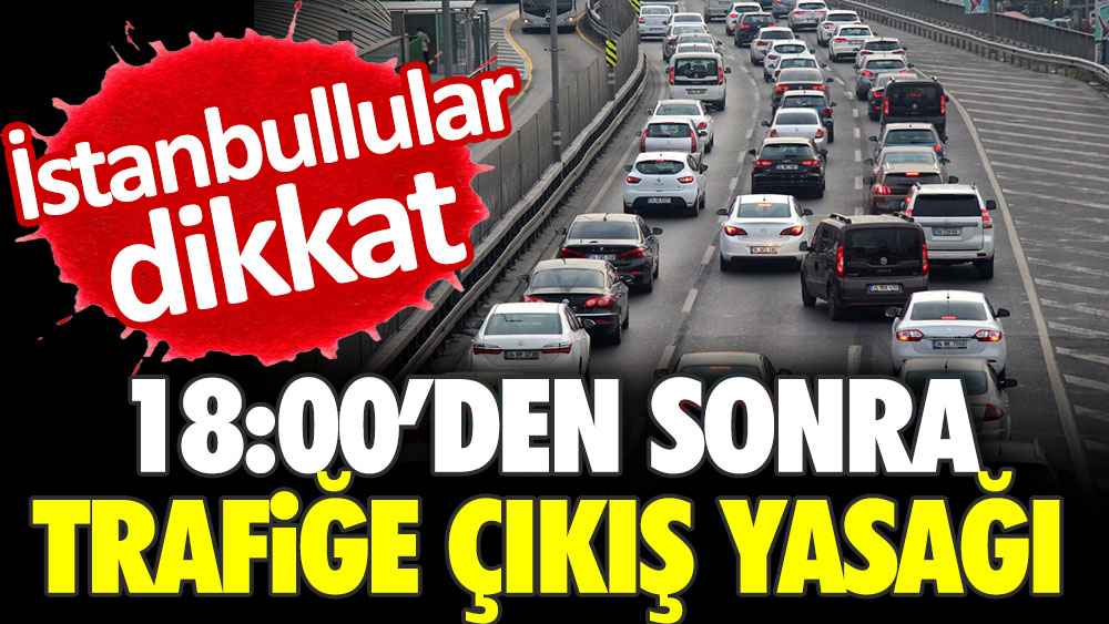 İstanbullular dikkat! 18:00'den sonra trafiğe çıkış yasağı