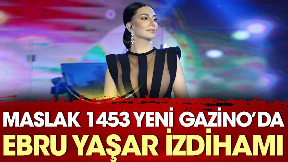 Maslak 1453 Yeni Gazino’da Ebru Yaşar izdihamı