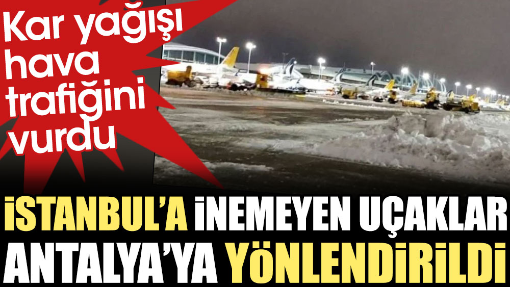 Kar yağışı hava trafiğini vurdu. İstanbul’a inemeyen uçaklar Antalya’ya yönlendirildi