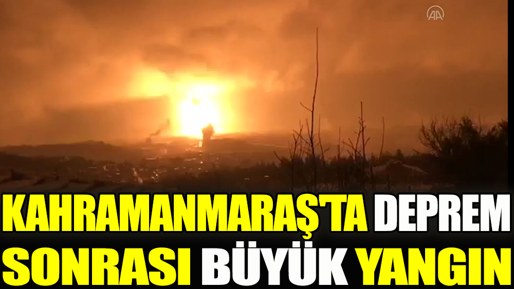 Kahramanmaraş'taki 7.4'lük deprem sonrası büyük bir yangın çıktı